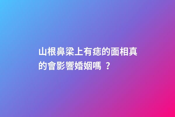 山根鼻梁上有痣的面相真的會影響婚姻嗎？